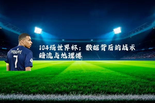 104场世界杯：数据背后的战术暗流与地理博弈