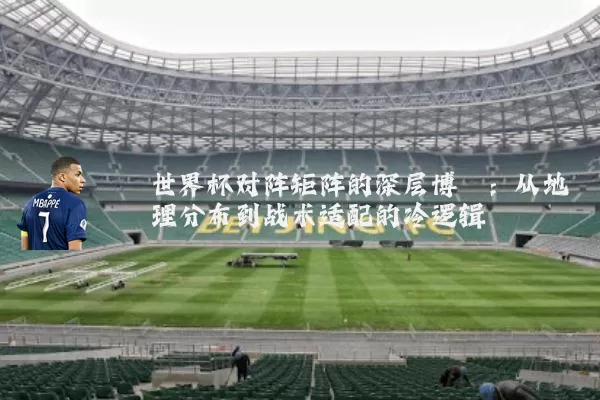 世界杯对阵矩阵的深层博弈：从地理分布到战术适配的冷逻辑