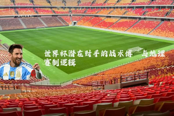 世界杯潜在对手的战术博弈与地理赛制逻辑