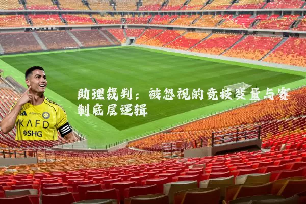助理裁判：被忽视的竞技变量与赛制底层逻辑