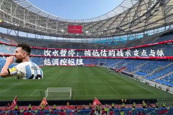 饮水暂停:被低估的战术支点与体能调控枢纽
