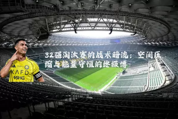 32强淘汰赛的战术暗流：空间压缩与能量守恒的终极博弈