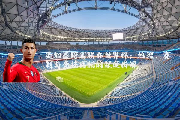 美加墨跨国联办世界杯:地理、赛制与竞技真相的深度拆解