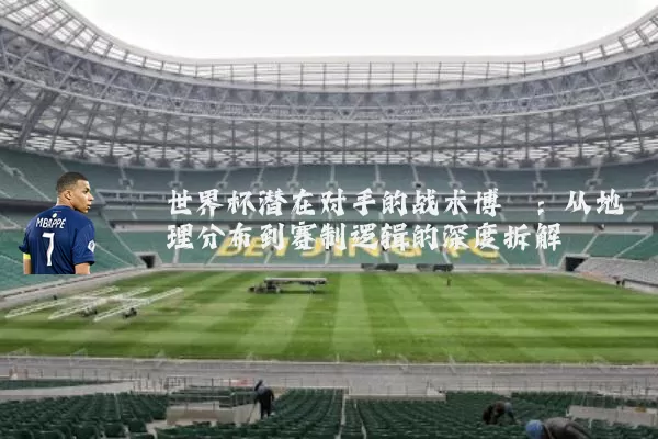 世界杯潜在对手的战术博弈：从地理分布到赛制逻辑的深度拆解