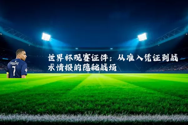 世界杯观赛证件：从准入凭证到战术情报的隐秘战场