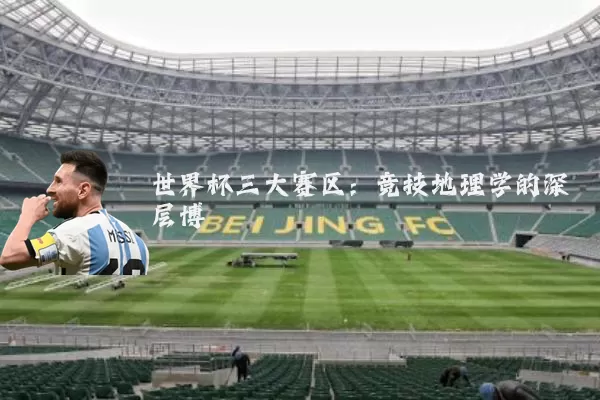 世界杯三大赛区:竞技地理学的深层博弈