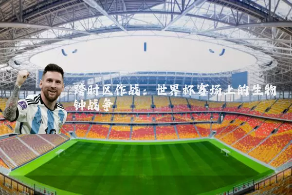 跨时区作战:世界杯赛场上的生物钟战争