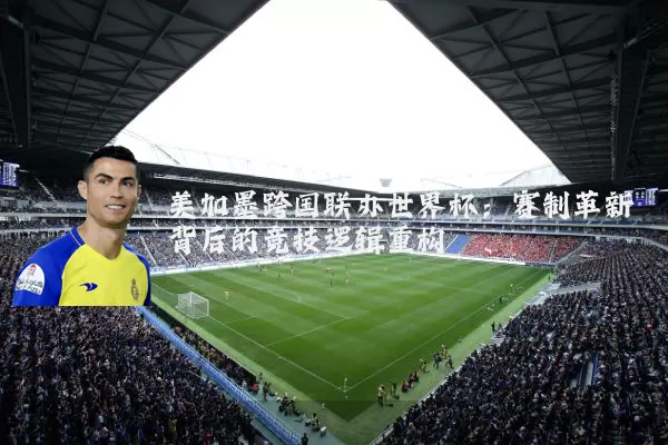 美加墨跨国联办世界杯:赛制革新背后的竞技逻辑重构