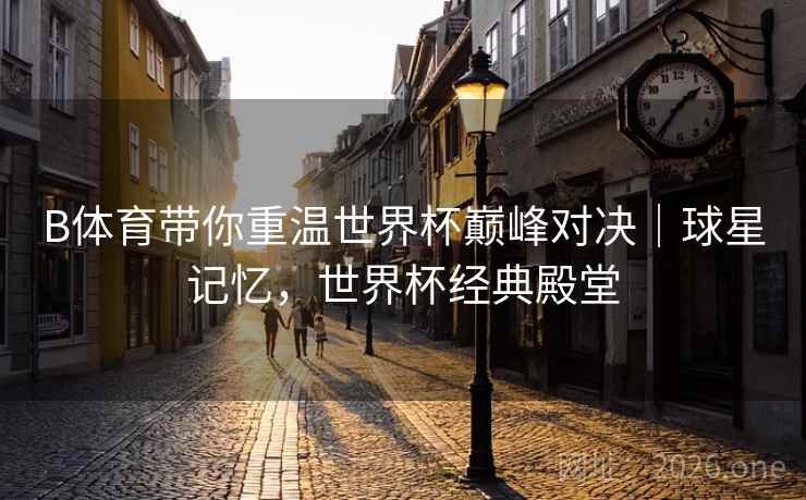 B体育带你重温世界杯巅峰对决｜球星记忆，世界杯经典殿堂