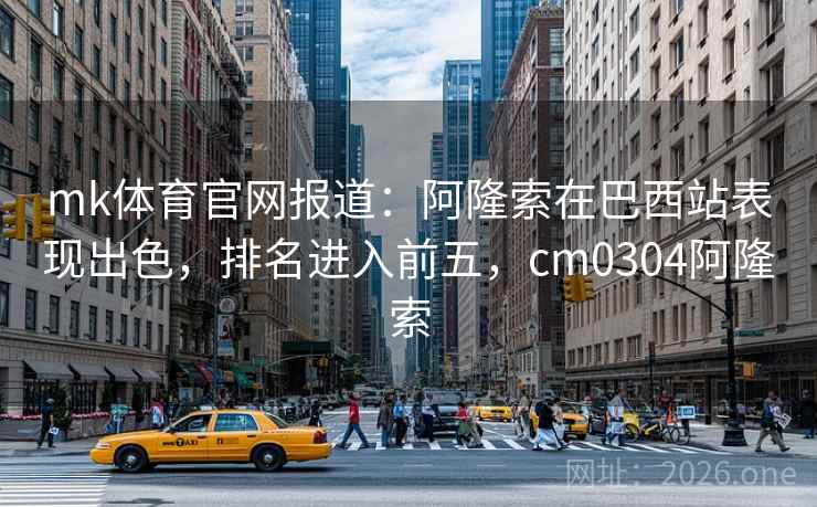 mk体育官网报道：阿隆索在巴西站表现出色，排名进入前五，cm0304阿隆索