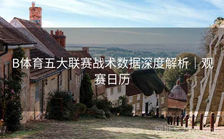 B体育五大联赛战术数据深度解析｜观赛日历