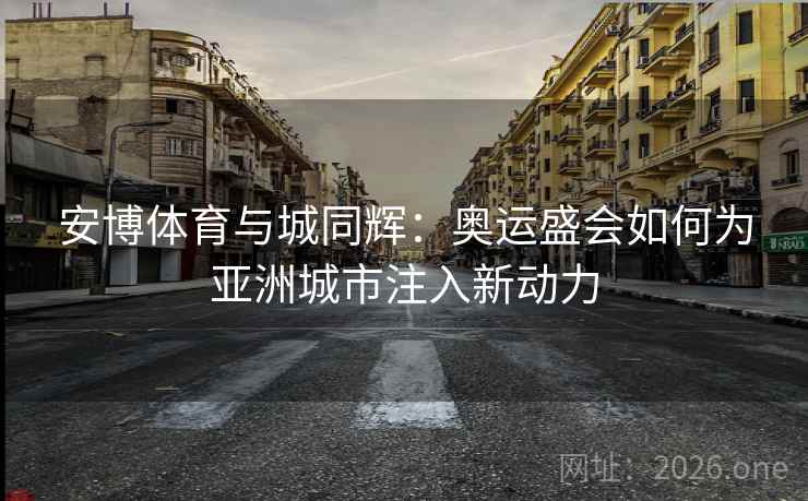 安博体育与城同辉：奥运盛会如何为亚洲城市注入新动力