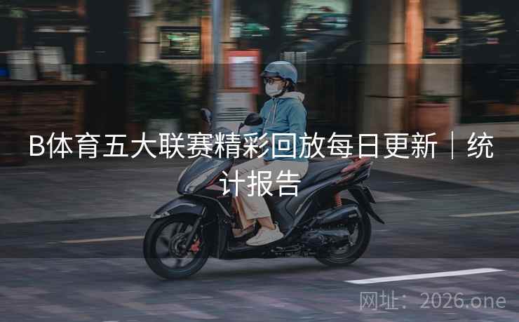 B体育五大联赛精彩回放每日更新｜统计报告