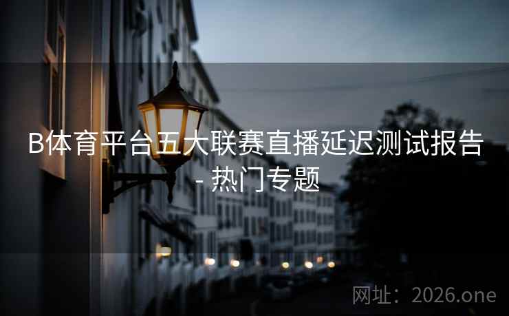 B体育平台五大联赛直播延迟测试报告 - 热门专题