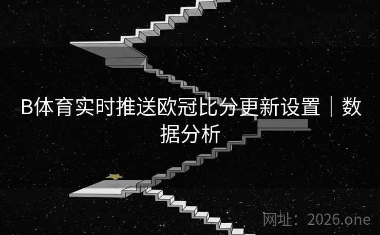 B体育实时推送欧冠比分更新设置｜数据分析
