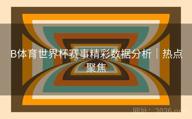 B体育世界杯赛事精彩数据分析｜热点聚焦
