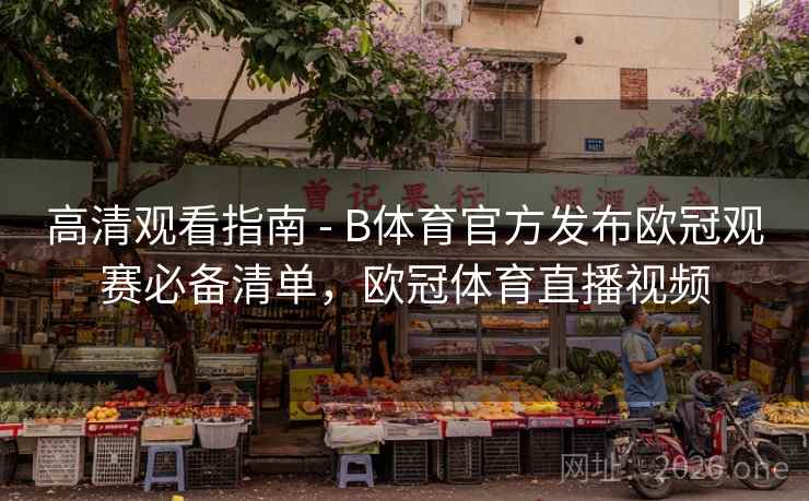 高清观看指南 - B体育官方发布欧冠观赛必备清单，欧冠体育直播视频