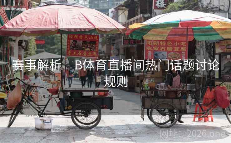 赛事解析｜B体育直播间热门话题讨论规则