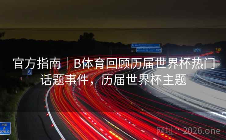 官方指南｜B体育回顾历届世界杯热门话题事件，历届世界杯主题