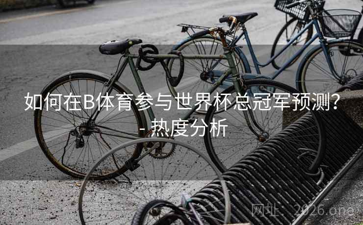 如何在B体育参与世界杯总冠军预测？ - 热度分析