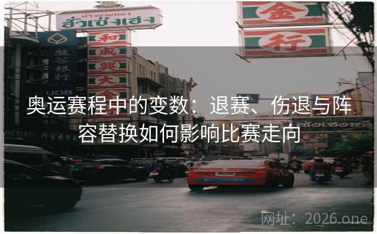 奥运赛程中的变数：退赛、伤退与阵容替换如何影响比赛走向