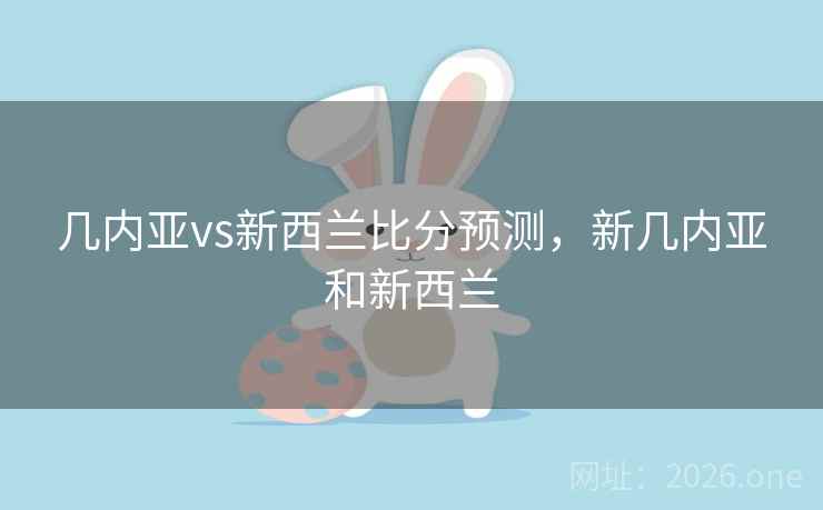 几内亚vs新西兰比分预测，新几内亚和新西兰