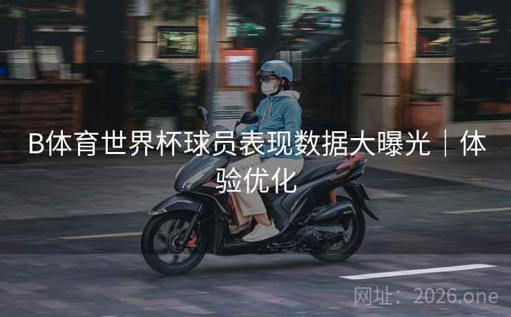 B体育世界杯球员表现数据大曝光｜体验优化