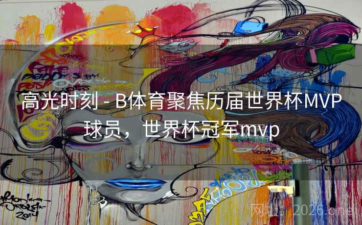 高光时刻 - B体育聚焦历届世界杯MVP球员，世界杯冠军mvp