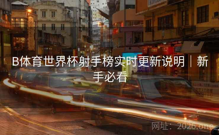 B体育世界杯射手榜实时更新说明｜新手必看