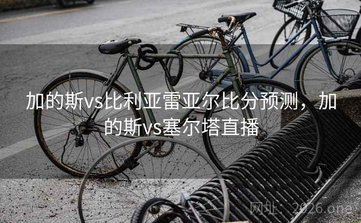 加的斯vs比利亚雷亚尔比分预测，加的斯vs塞尔塔直播