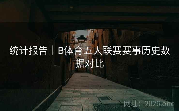 统计报告｜B体育五大联赛赛事历史数据对比