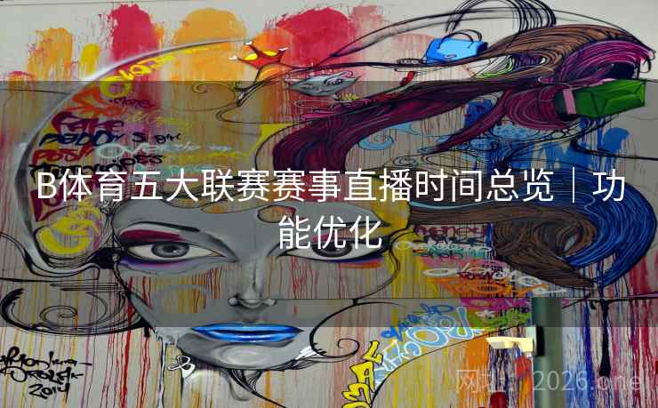 B体育五大联赛赛事直播时间总览｜功能优化