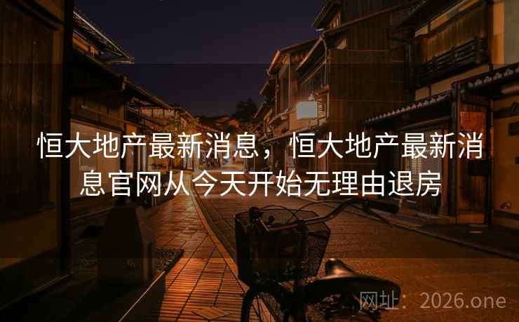 恒大地产最新消息，恒大地产最新消息官网从今天开始无理由退房