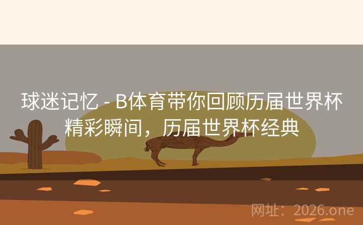球迷记忆 - B体育带你回顾历届世界杯精彩瞬间，历届世界杯经典
