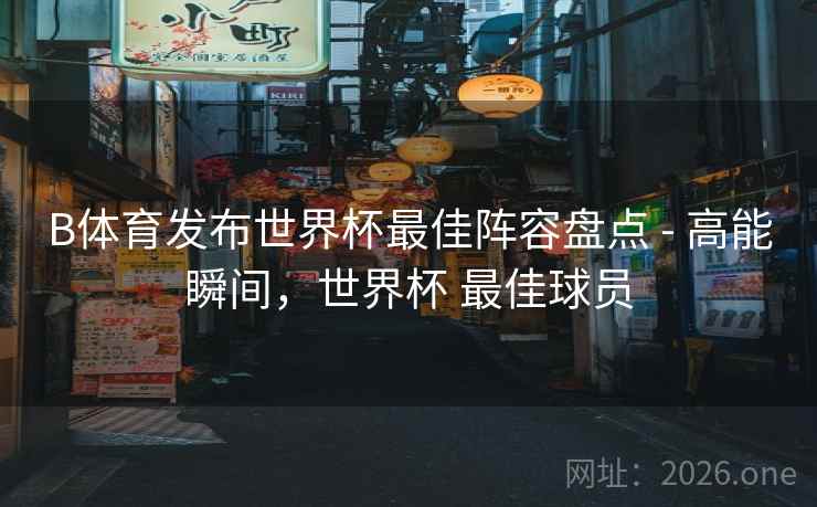 B体育发布世界杯最佳阵容盘点 - 高能瞬间，世界杯 最佳球员