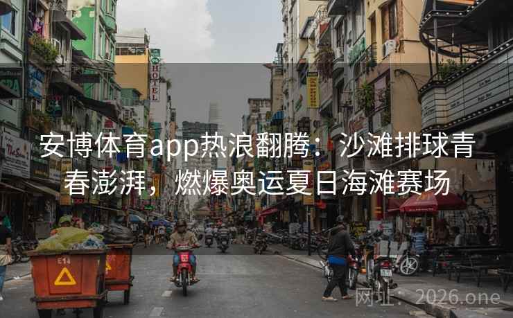 安博体育app热浪翻腾：沙滩排球青春澎湃，燃爆奥运夏日海滩赛场