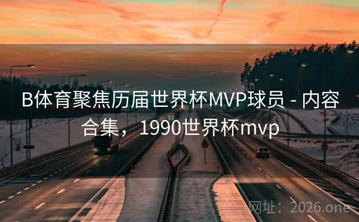 B体育聚焦历届世界杯MVP球员 - 内容合集，1990世界杯mvp