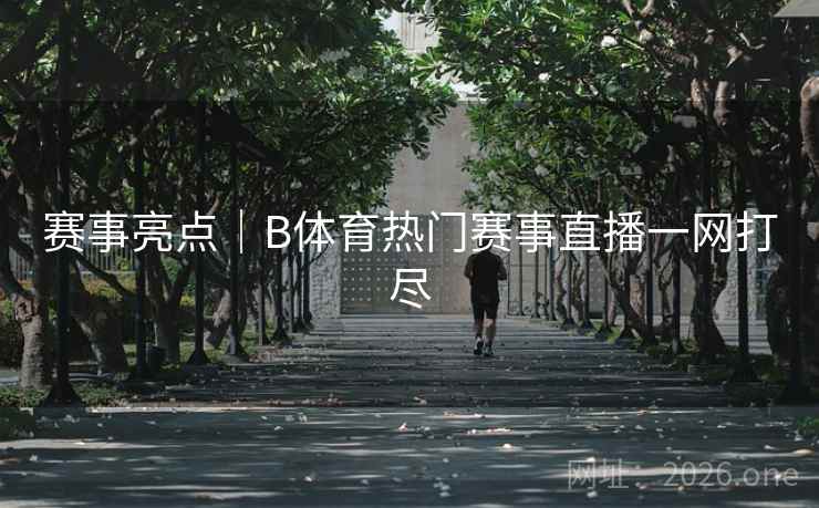 赛事亮点｜B体育热门赛事直播一网打尽