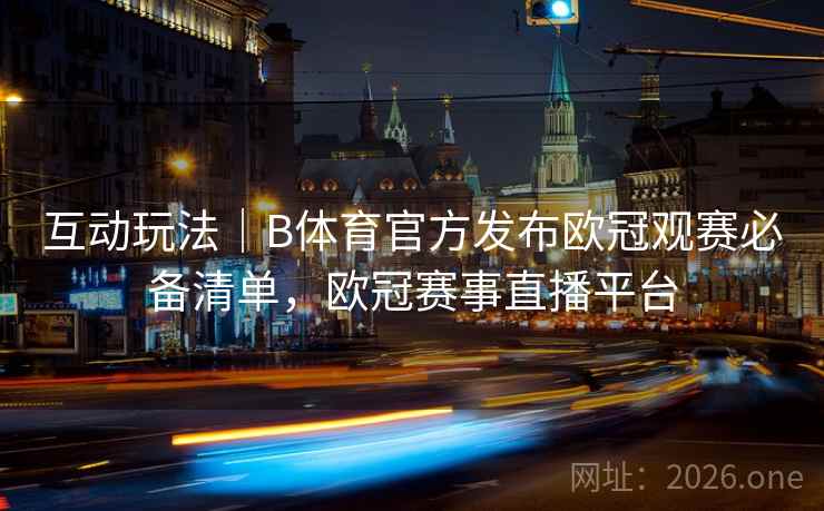 互动玩法｜B体育官方发布欧冠观赛必备清单，欧冠赛事直播平台