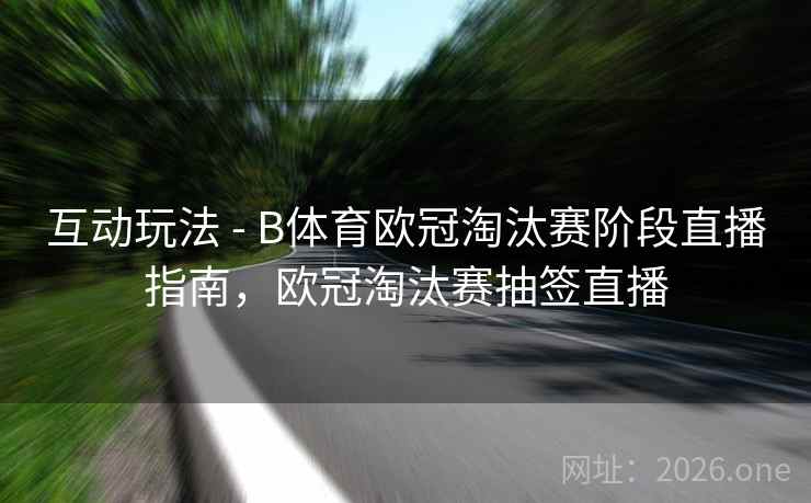 互动玩法 - B体育欧冠淘汰赛阶段直播指南，欧冠淘汰赛抽签直播