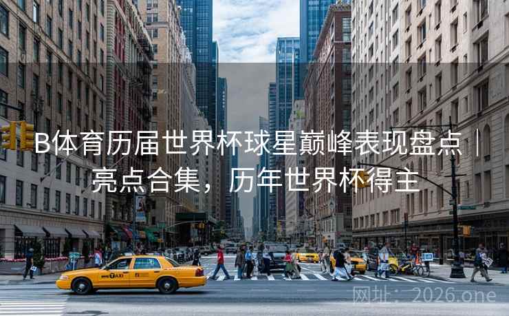 B体育历届世界杯球星巅峰表现盘点｜亮点合集，历年世界杯得主