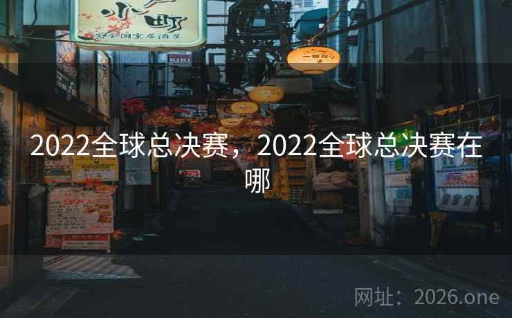 2022全球总决赛，2022全球总决赛在哪