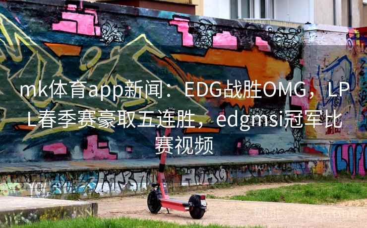 mk体育app新闻:EDG战胜OMG,LPL春季赛豪取五连胜,edgmsi冠军比赛视频