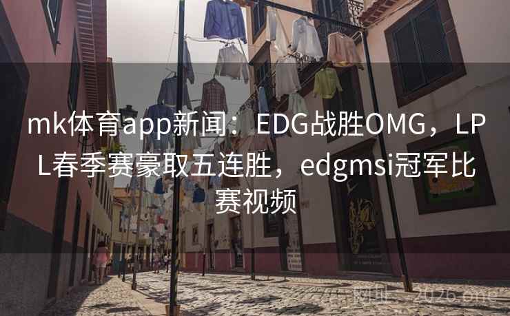 mk体育app新闻:EDG战胜OMG,LPL春季赛豪取五连胜,edgmsi冠军比赛视频