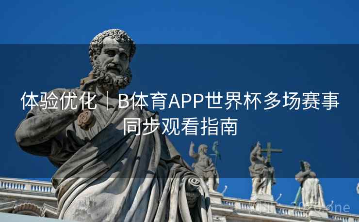 体验优化|B体育APP世界杯多场赛事同步观看指南