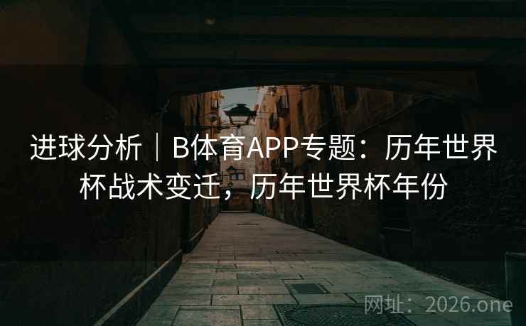 进球分析｜B体育APP专题：历年世界杯战术变迁，历年世界杯年份