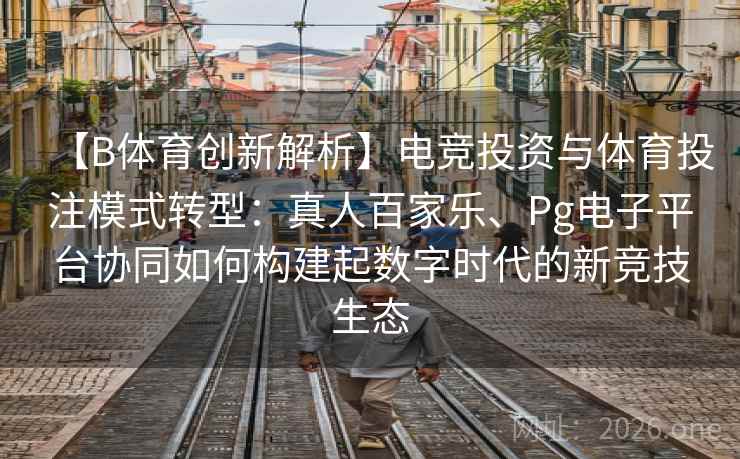 【B体育创新解析】电竞投资与体育投注模式转型：真人百家乐、Pg电子平台协同如何构建起数字时代的新竞技生态