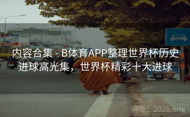 内容合集 - B体育APP整理世界杯历史进球高光集,世界杯精彩十大进球