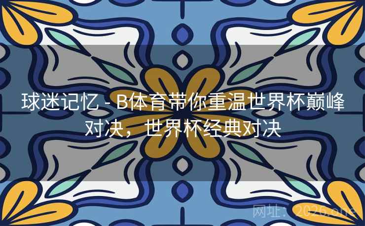 球迷记忆 - B体育带你重温世界杯巅峰对决,世界杯经典对决