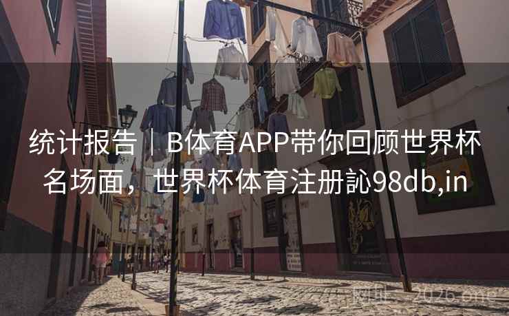 统计报告｜B体育APP带你回顾世界杯名场面，世界杯体育注册訫98db,in